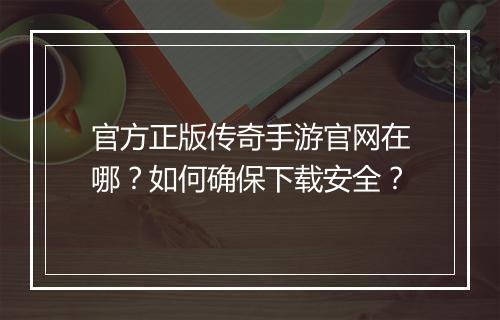 官方正版传奇手游官网在哪？如何确保下载安全？