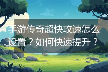 手游传奇超快攻速怎么设置？如何快速提升？
