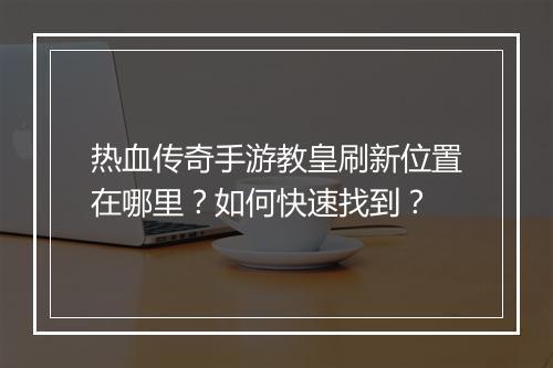 热血传奇手游教皇刷新位置在哪里？如何快速找到？