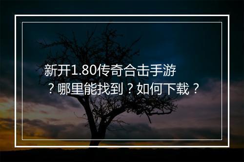 新开1.80传奇合击手游？哪里能找到？如何下载？