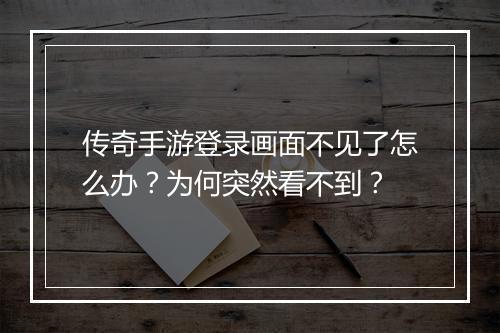 传奇手游登录画面不见了怎么办？为何突然看不到？