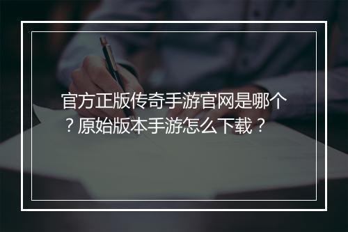 官方正版传奇手游官网是哪个？原始版本手游怎么下载？