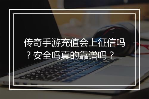 传奇手游充值会上征信吗？安全吗真的靠谱吗？