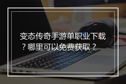 变态传奇手游单职业下载？哪里可以免费获取？