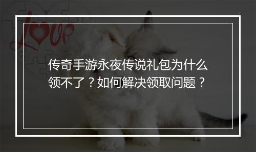 传奇手游永夜传说礼包为什么领不了？如何解决领取问题？