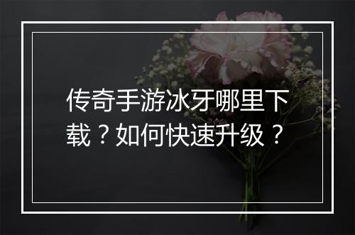 传奇手游冰牙哪里下载？如何快速升级？