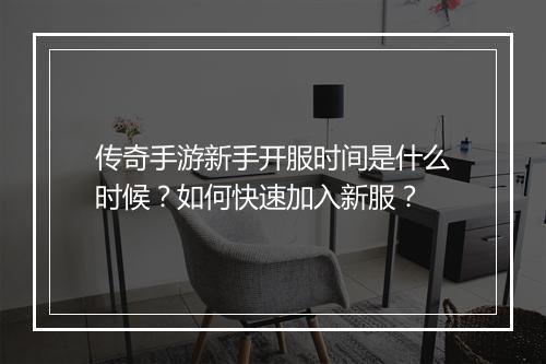 传奇手游新手开服时间是什么时候？如何快速加入新服？