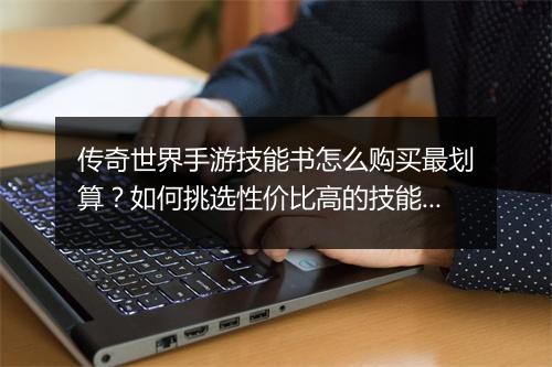 传奇世界手游技能书怎么购买最划算？如何挑选性价比高的技能书？