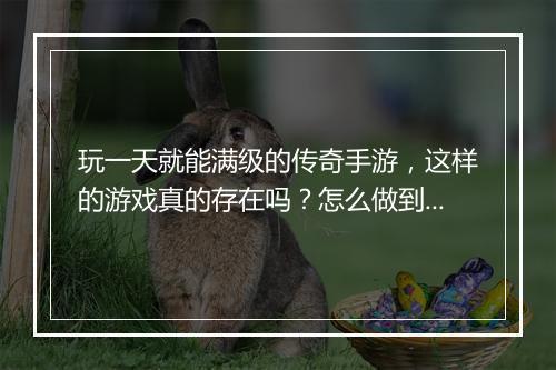玩一天就能满级的传奇手游，这样的游戏真的存在吗？怎么做到的？