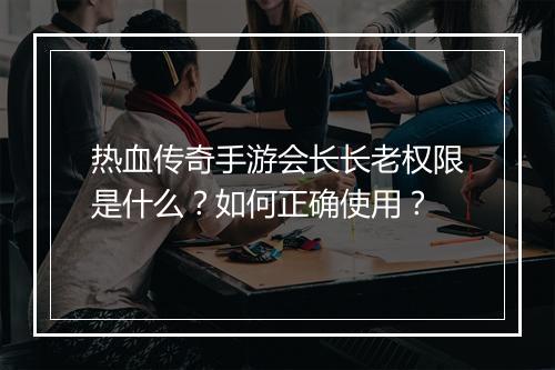 热血传奇手游会长长老权限是什么？如何正确使用？