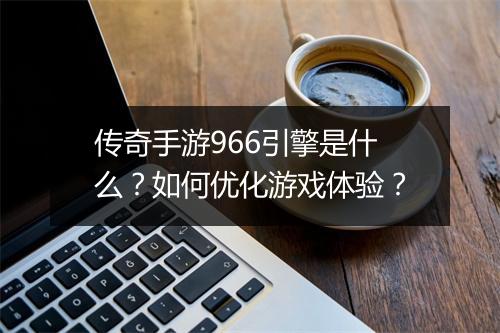 传奇手游966引擎是什么？如何优化游戏体验？