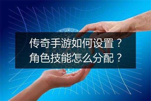 传奇手游如何设置？角色技能怎么分配？