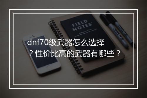 dnf70级武器怎么选择？性价比高的武器有哪些？