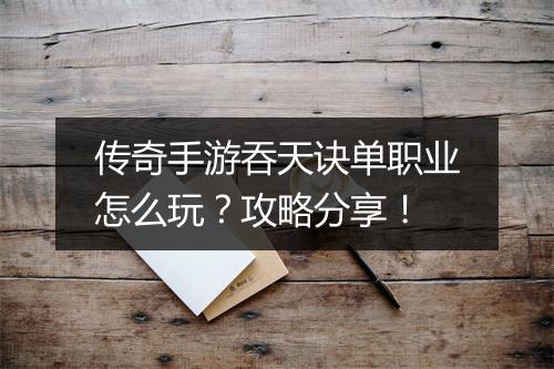 传奇手游吞天诀单职业怎么玩？攻略分享！
