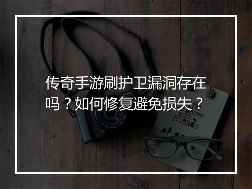 传奇手游刷护卫漏洞存在吗？如何修复避免损失？