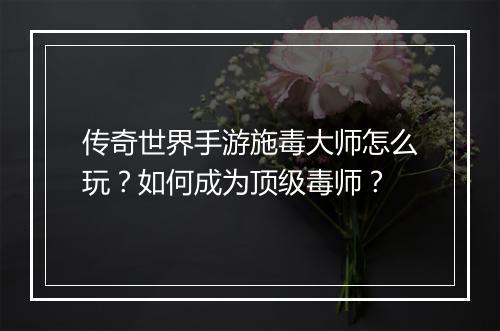 传奇世界手游施毒大师怎么玩？如何成为顶级毒师？