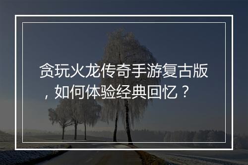 贪玩火龙传奇手游复古版，如何体验经典回忆？