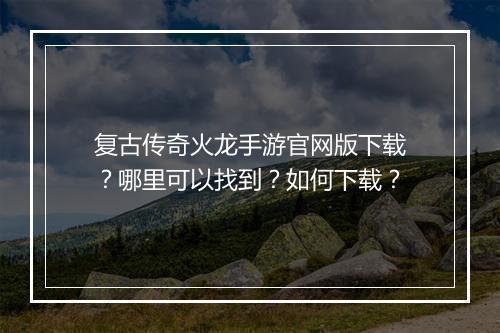 复古传奇火龙手游官网版下载？哪里可以找到？如何下载？