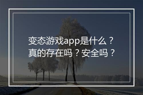 变态游戏app是什么？真的存在吗？安全吗？