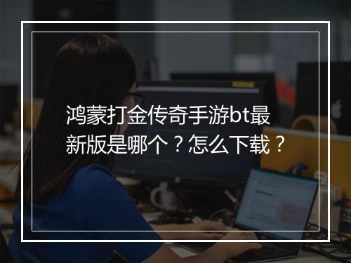 鸿蒙打金传奇手游bt最新版是哪个？怎么下载？