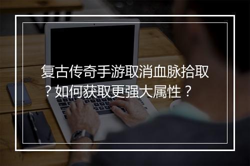 复古传奇手游取消血脉拾取？如何获取更强大属性？
