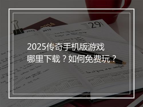 2025传奇手机版游戏哪里下载？如何免费玩？