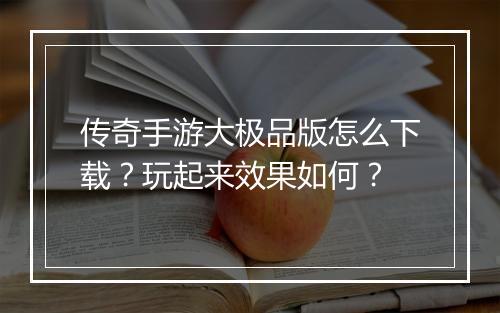 传奇手游大极品版怎么下载？玩起来效果如何？