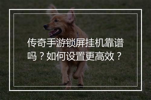 传奇手游锁屏挂机靠谱吗？如何设置更高效？