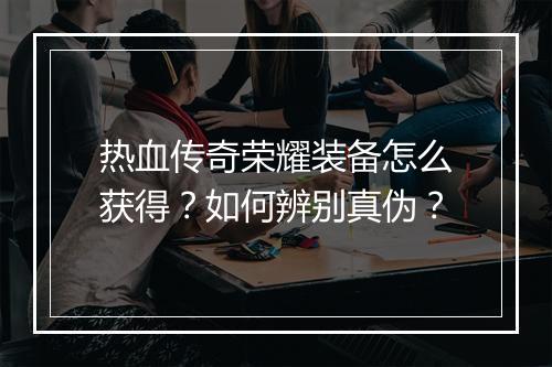 热血传奇荣耀装备怎么获得？如何辨别真伪？