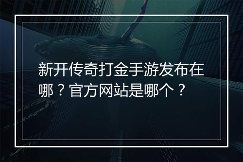 新开传奇打金手游发布在哪？官方网站是哪个？