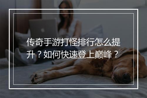 传奇手游打怪排行怎么提升？如何快速登上巅峰？