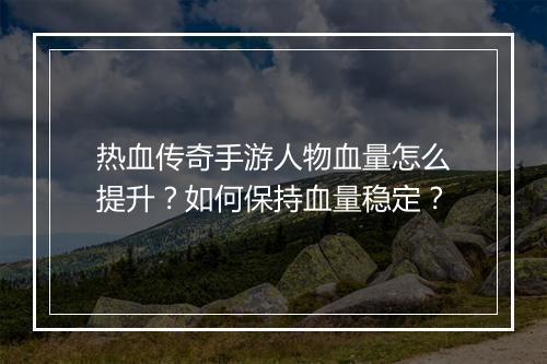 热血传奇手游人物血量怎么提升？如何保持血量稳定？