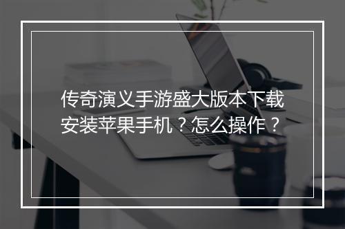 传奇演义手游盛大版本下载安装苹果手机？怎么操作？