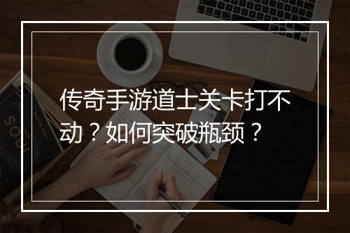 传奇手游道士关卡打不动？如何突破瓶颈？