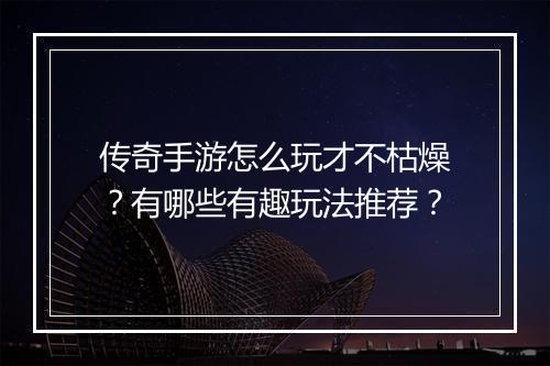 传奇手游怎么玩才不枯燥？有哪些有趣玩法推荐？