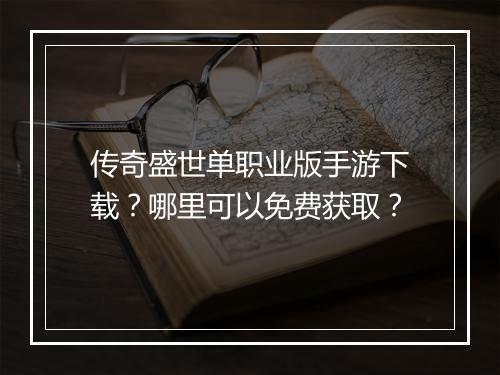 传奇盛世单职业版手游下载？哪里可以免费获取？
