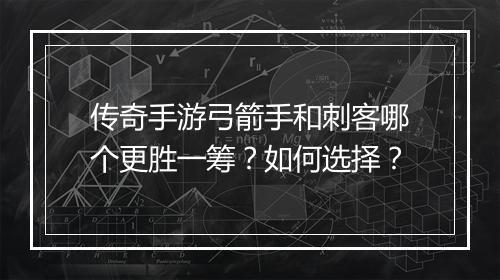传奇手游弓箭手和刺客哪个更胜一筹？如何选择？
