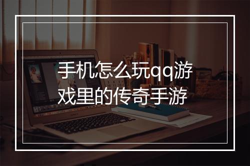 手机怎么玩qq游戏里的传奇手游