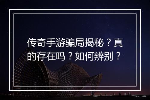 传奇手游骗局揭秘？真的存在吗？如何辨别？