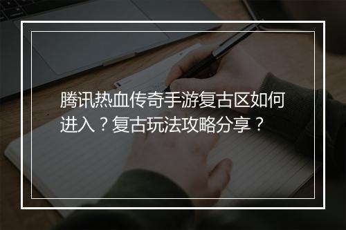 腾讯热血传奇手游复古区如何进入？复古玩法攻略分享？