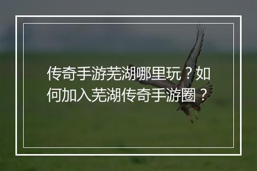 传奇手游芜湖哪里玩？如何加入芜湖传奇手游圈？