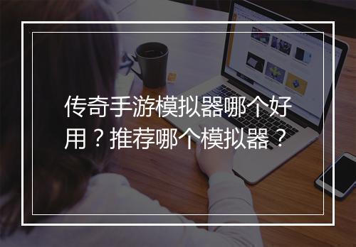 传奇手游模拟器哪个好用？推荐哪个模拟器？