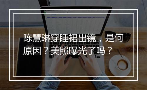 陈慧琳穿睡裙出镜，是何原因？美照曝光了吗？