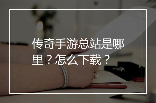 传奇手游总站是哪里？怎么下载？
