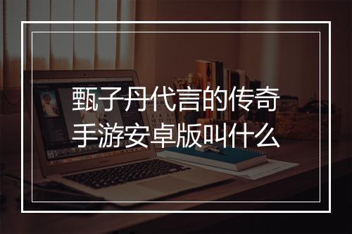 甄子丹代言的传奇手游安卓版叫什么