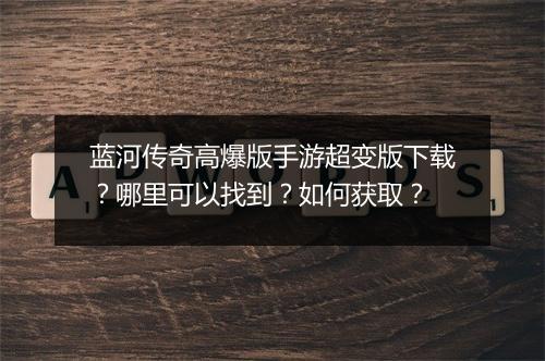 蓝河传奇高爆版手游超变版下载？哪里可以找到？如何获取？