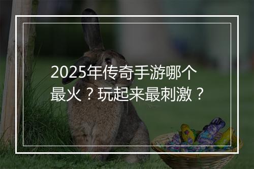 2025年传奇手游哪个最火？玩起来最刺激？