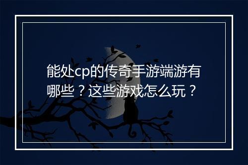 能处cp的传奇手游端游有哪些？这些游戏怎么玩？