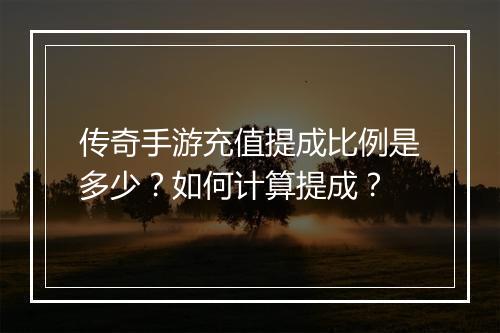 传奇手游充值提成比例是多少？如何计算提成？