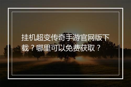 挂机超变传奇手游官网版下载？哪里可以免费获取？